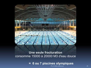 Une seule fracturation
consomme 15000 à 20000 M3 d'eau douce
= 6 ou 7 piscines olympiques
Ph.LC Milly 17/10/2013

16

 