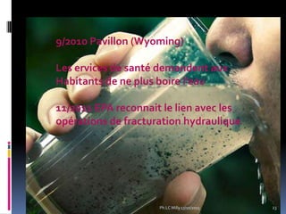 9/2010 Pavillon (Wyoming)
Les ervices de santé demandent aux
Habitants de ne plus boire l’eau
11/2011 EPA reconnait le lien avec les
opérations de fracturation hydraulique

Ph.LC Milly 17/10/2013

23

 