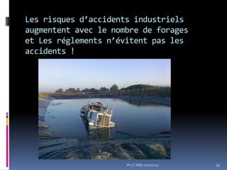 Les risques d’accidents industriels
augmentent avec le nombre de forages
et Les réglements n’évitent pas les
accidents !

Ph.LC Milly 17/10/2013

39

 