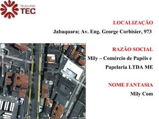 LOCALIZAÇÃO Jabaquara; Av. Eng. George Corbisier, 973  RAZÃO SOCIAL Mily – Comércio de Papéis e  Papelaria LTDA ME NOME FANTASIA Mily Com 