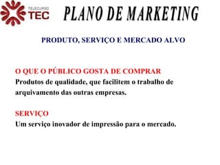 PLANO DE MARKETING PRODUTO, SERVIÇO E MERCADO ALVO O QUE O PÚBLICO GOSTA DE COMPRAR Produtos de qualidade, que facilitem o trabalho de arquivamento das outras empresas. SERVIÇO Um serviço inovador de impressão para o mercado. 
