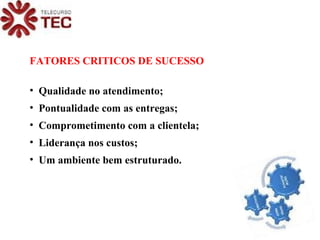 FATORES CRITICOS DE SUCESSO Qualidade no atendimento; Pontualidade com as entregas; Comprometimento com a clientela; Liderança nos custos; Um ambiente bem estruturado. 