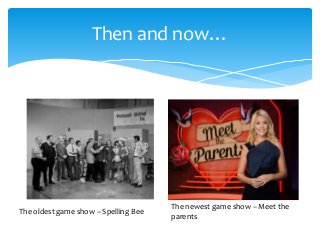Then and now…
The oldest game show – Spelling Bee
The newest game show – Meet the
parents
 