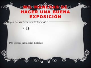 MIL MANERAS DE
HACER UNA BUENA
EXPOSICIÓN
Bryan Alexis Arbeláez Colorado
7-B
Profesora: Alba Inés Giraldo
i.e.t.i. Simona Duque
 
