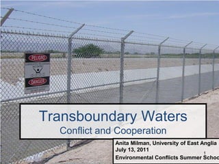 Transboundary Waters
  Conflict and Cooperation
              Anita Milman, University of East Anglia
              July 13, 2011
                                                1
              Environmental Conflicts Summer Schoo
 