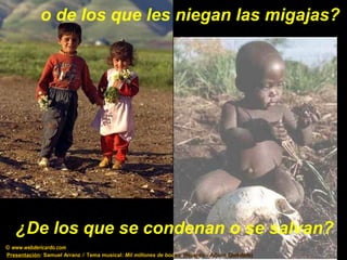 o de los que les niegan las migajas?
¿De los que se condenan o se salvan?
© www.webdericardo.com
Presentación: Samuel Arranz // Tema musical: Mil millones de bocasas (Ricardo -(Ricardo - AlbumAlbum QuédateQuédate))
 