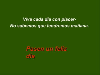 Viva cada día con placer-
No sabemos que tendremos mañana.




      Pasen un feliz
      día
 
