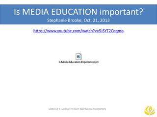 Is MEDIA EDUCATION important?
Stephanie Brooke, Oct. 21, 2013
MODULE 3: MEDIA LITERACY AND MEDIA EDUCATION
https://www.youtube.com/watch?v=5JSYT2Ceqmo
 