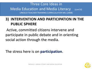 MODULE 3: MEDIA LITERACY AND MEDIA EDUCATION
3) INTERVENTION AND PARTICIPATION IN THE
PUBLIC SPHERE
Active, committed citizens intervene and
participate in public debate and in orienting
social action through the media.
The stress here is on participation.
 