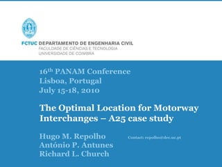 16th PANAM Conference
Lisboa, Portugal / July 15-18, 2010
The Optimal Location for Motorway Interchanges – A25 case study, 0
Hugo Repolho
16th PANAM Conference
Lisboa, Portugal
July 15-18, 2010
Hugo M. Repolho Contact: repolho@dec.uc.pt
António P. Antunes
Richard L. Church
The Optimal Location for Motorway
Interchanges – A25 case study
 