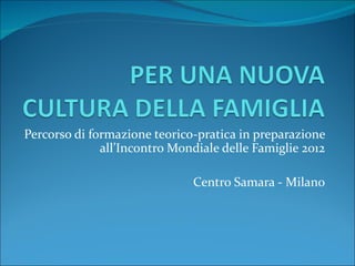 Percorso di formazione teorico-pratica in preparazione
              all’Incontro Mondiale delle Famiglie 2012

                              Centro Samara - Milano
 