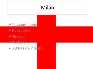 Milán

País,continente
Transporte
Moneda
Población
Lugares de interés
 