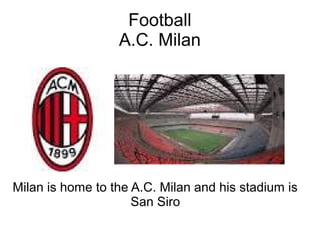 Football
                  A.C. Milan




Milan is home to the A.C. Milan and his stadium is
                     San Siro
 