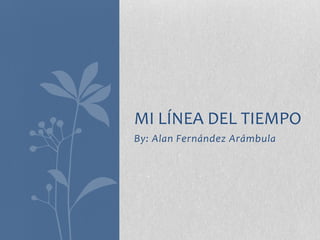 MI LÍNEA DEL TIEMPO
By: Alan Fernández Arámbula
 