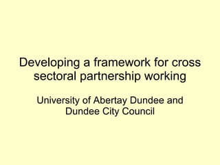 Developing a framework for cross sectoral partnership working University of Abertay Dundee and Dundee City Council 