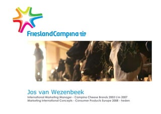 Jos van Wezenbeek
International Marketing Manager - Campina Cheese Brands 2003 t/m 2007
Marketing International Concepts - Consumer Products Europe 2008 - heden
 
