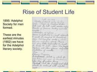 Rise of Student Life
1895: Adelphoi
Society for men
formed.

These are the
earliest minutes
(1902) we have
for the Adelphoi
literary society.
 