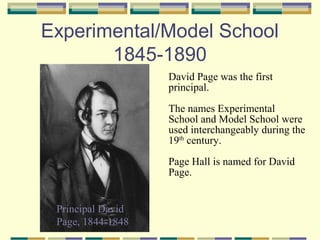 Experimental/Model School
       1845-1890
                   David Page was the first
                   principal.
                   The names Experimental
                   School and Model School were
                   used interchangeably during the
                   19th century.
                   Page Hall is named for David
                   Page.


 Principal David
 Page, 1844-1848
 