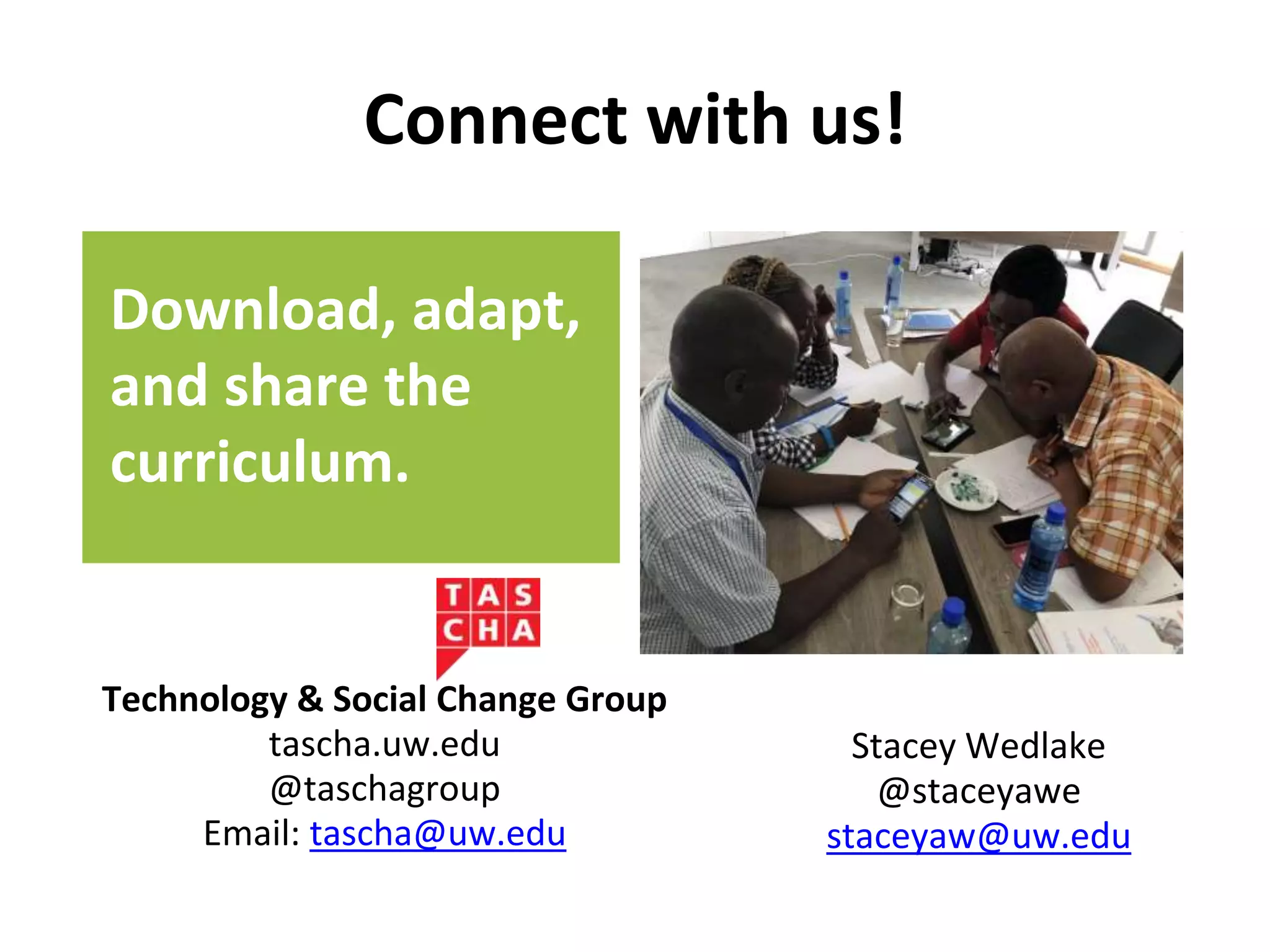 Connect with us!
Technology & Social Change Group
tascha.uw.edu
@taschagroup
Email: tascha@uw.edu
Stacey Wedlake
@staceyawe
staceyaw@uw.edu
Download, adapt,
and share the
curriculum.
