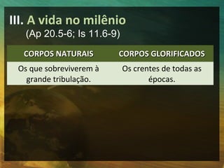 III. A vida no milênio 
(Ap 20.5-6; Is 11.6-9) 
CCOORRPPOOSS NNAATTUURRAAIISS CCOORRPPOOSS GGLLOORRIIFFIICCAADDOOSS 
Os que sobreviverem à 
Os crentes de todas as 
grande tribulação. 
épocas. 
 