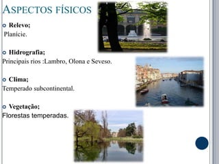 Aspectos físicosRelevo; Planície.Hidrografia; Principais rios :Lambro, Olona e Seveso.Clima; Temperado subcontinental.Vegetação;Florestas temperadas. 