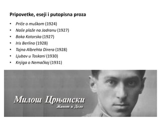 Pripovetke, eseji i putopisna proza
• Priče o muškom (1924)
• Naše plaže na Jadranu (1927)
• Boka Kotorska (1927)
• Iris Berlina (1928)
• Tajna Albrehta Direra (1928)
• Ljubav u Toskani (1930)
• Knjiga o Nemačkoj (1931)
 