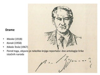 Drame
• Maska (1918)
• Konak (1958)
• Nikola Tesla (1967)
• Pored toga, objavio je nekoliko knjiga reportaža i dve antologije lirike
istočnih naroda
 