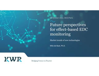 18 October 2022, OECD Paris
Future perspectives
for effect-based EDC
monitoring
Market trends of new technologies
Milo de Baat, Ph.D.
 