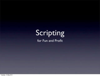 Scripting
                       for Fun and Proﬁt




Tuesday, 10 May 2011
 