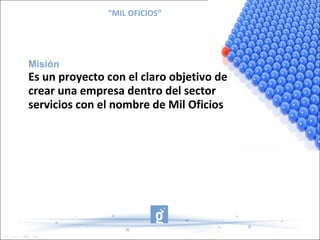 “MIL OFICIOS”




Misión
Es un proyecto con el claro objetivo de
crear una empresa dentro del sector
servicios con el nombre de Mil Oficios
 