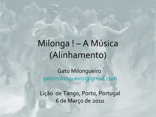 Milonga ! – A Música (Alinhamento) Gato Milongueiro  [email_address] Lição  de Tango, Porto, Portugal 6 de Março de 2010 