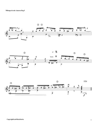 &
¢ ™£
¡¡
œ œb œ œ
.œ œ œ
œ
2
¢
1
™ ¡ ¢
¼
™ ¡≈ œ œ œ œ œ œ
œ
œ
5 £
™ ¡ ¢ ¡ ¢
™ 5
£ £œ œ œ# œ œ œb œ
œ# œn
& ¡
¡ ¢
2
£
¡
œ œ œ œ#
.œ
œ œ
œ
¢
™ ¡ ™
%
ﬁ
œ ≈
œ œ# œ
œ
al
hasta ¢ £ ¡ ¢
2
™ ¡ £
3
™œ œ œ œ œ œ œ œ#
˙
&
5
3
£
¡ ¡
£ £
¡
£
¡
œ œ œ# œ œ œ œ# œ
œ œ œ œ#
£
¡
™ £ ¢
2
¡ ™ £
œ œ œ# œ œ œ# œ œ#
œ
œ
¢
p
f
¼
j
œ ≈ r
œ œœœ
J
œ ‰ œ
œ
5
FIN
Milonga de mis Amores.Pag.5
CopyrightLuisMariaSoria
 
