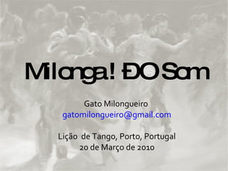 Milonga ! – O Som Gato Milongueiro  [email_address] Lição  de Tango, Porto, Portugal 20 de Março de 2010 