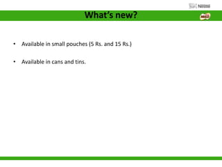 What’s new?
• Available in small pouches (5 Rs. and 15 Rs.)
• Available in cans and tins.
 