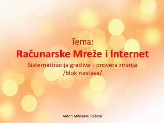 Tema:
Računarske Mreže i Internet
  Sistematizacija gradiva i provera znanja
              /blok nastava/




              Autor: Milosava Staševid
 