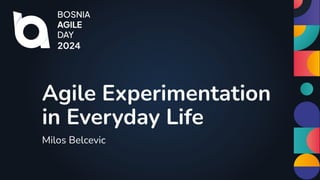 Milos Belcevic
Agile Experimentation
in Everyday Life
 