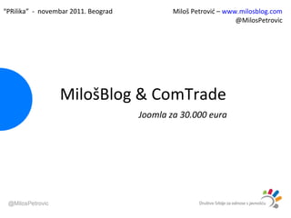 Milo šBlog & ComTrade Joomla za 30.000 eura Miloš Petrović –  www.milosblog.com @MilosPetrovic “ PRilika”  -  novembar 2011. Beograd 