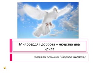 Милосердя і доброта – людства два
              крила
       “Добро все переможе ” (народна мудрість)
 