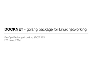 DOCKNET - golang package for Linux networking
DevOps Exchange London, #DOXLON

26th June, 2014
 