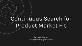 Continuous Search for
Product Market Fit
Milos Lalic 
Head of Product @ Typeform
 