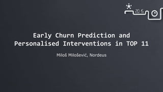 Early Churn Prediction and
Personalised Interventions in TOP 11
Miloš Milošević, Nordeus
 