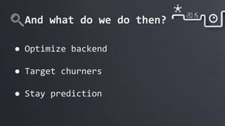 And what do we do then?
● Optimize backend
● Target churners
● Stay prediction
 