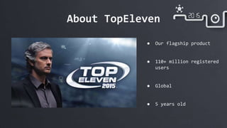 About TopEleven
● Our flagship product
● 110+ million registered
users
● Global
● 5 years old
 