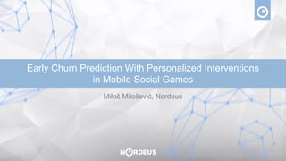 Miloš Milošević, Nordeus
Early Churn Prediction With Personalized Interventions
in Mobile Social Games
 