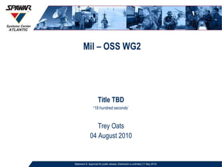 Mil – OSS WG2 Title TBD ‘ 18 hundred seconds’ Trey Oats 04 August 2010 Statement A: Approved for public release; Distribution is unlimited (11 May 2010)‏ 