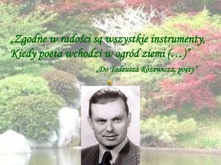„Zgodne w radości są wszystkie instrumenty, Kiedy poeta wchodzi w ogród ziemi (…)” „Do Tadeusza Różewicza, poety” 