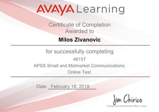Certificate of Completion
Awarded to
Milos Zivanovic
for successfully completing
4615T
APSS Small and Midmarket Communications
Online Test
Date February 18, 2019
President & Chief Executive Officer, Avaya
 
