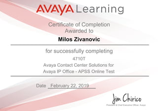 Certificate of Completion
Awarded to
Milos Zivanovic
for successfully completing
4710T
Avaya Contact Center Solutions for
Avaya IP Office - APSS Online Test
Date February 22, 2019
President & Chief Executive Officer, Avaya
 
