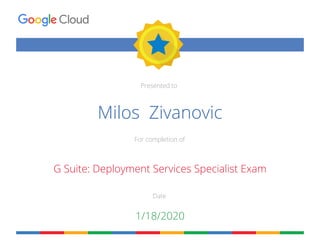 Presented to
For completion of
Date
Milos Zivanovic
G Suite: Deployment Services Specialist Exam
1/18/2020
 
