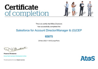 This is to certify that Milos Zivanovic
has successfully completed the
Salesforce for Account Director/Manager & (G)CEP
65875
25-Nov-2022 11:06 Europe/Paris
 